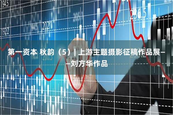 第一资本 秋韵（5）| 上游主题摄影征稿作品展——刘方华作品