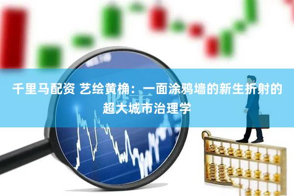 千里马配资 艺绘黄桷：一面涂鸦墙的新生折射的超大城市治理学