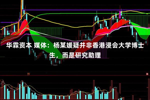 华霖资本 媒体：杨某媛疑并非香港浸会大学博士生，而是研究助理