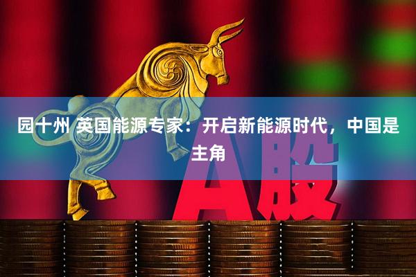 园十州 英国能源专家：开启新能源时代，中国是主角