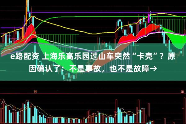 e路配资 上海乐高乐园过山车突然“卡壳”？原因确认了：不是事故，也不是故障→