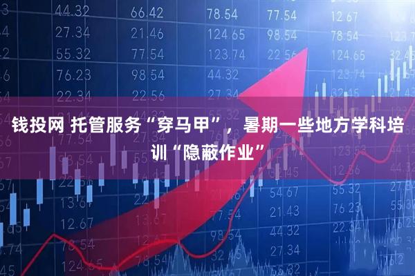 钱投网 托管服务“穿马甲”，暑期一些地方学科培训“隐蔽作业”