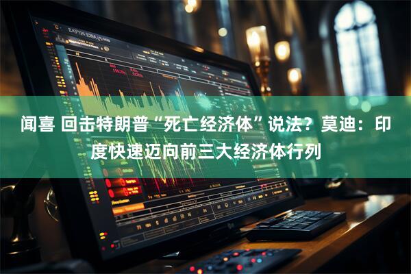 闻喜 回击特朗普“死亡经济体”说法？莫迪：印度快速迈向前三大经济体行列