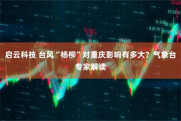 启云科技 台风“杨柳”对重庆影响有多大？气象台专家解读