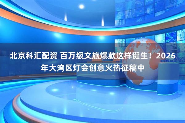 北京科汇配资 百万级文旅爆款这样诞生！2026年大湾区灯会创意火热征稿中