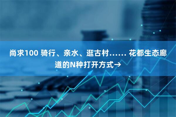 尚求100 骑行、亲水、逛古村…… 花都生态廊道的N种打开方式→