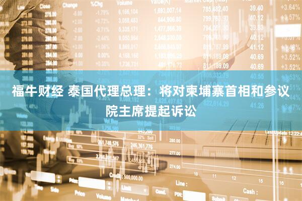 福牛财经 泰国代理总理：将对柬埔寨首相和参议院主席提起诉讼