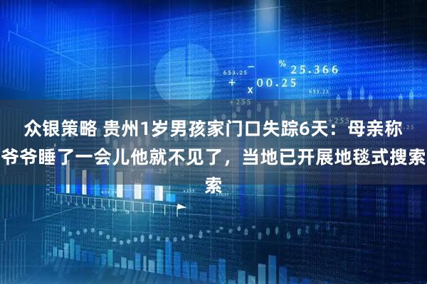 众银策略 贵州1岁男孩家门口失踪6天：母亲称爷爷睡了一会儿他就不见了，当地已开展地毯式搜索
