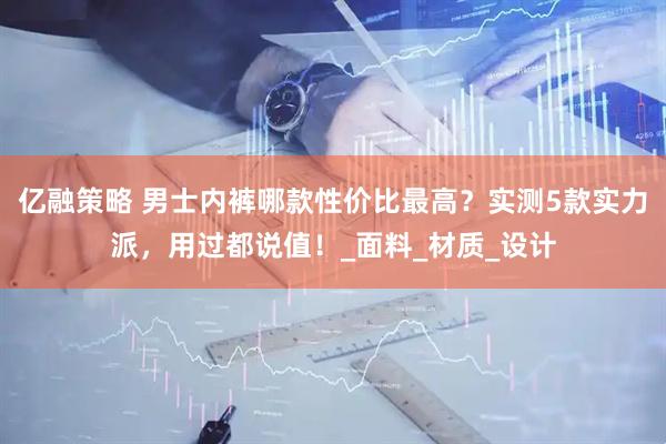 亿融策略 男士内裤哪款性价比最高？实测5款实力派，用过都说值！_面料_材质_设计