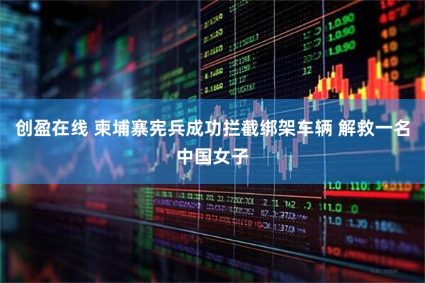 创盈在线 柬埔寨宪兵成功拦截绑架车辆 解救一名中国女子