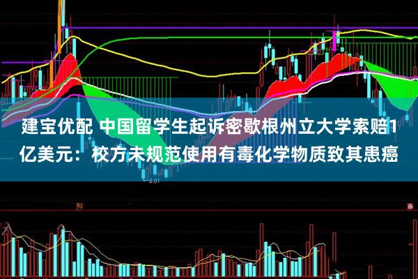 建宝优配 中国留学生起诉密歇根州立大学索赔1亿美元：校方未规范使用有毒化学物质致其患癌