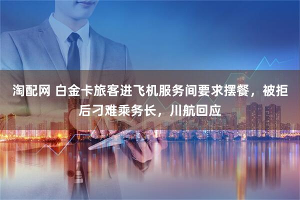 淘配网 白金卡旅客进飞机服务间要求摆餐，被拒后刁难乘务长，川航回应