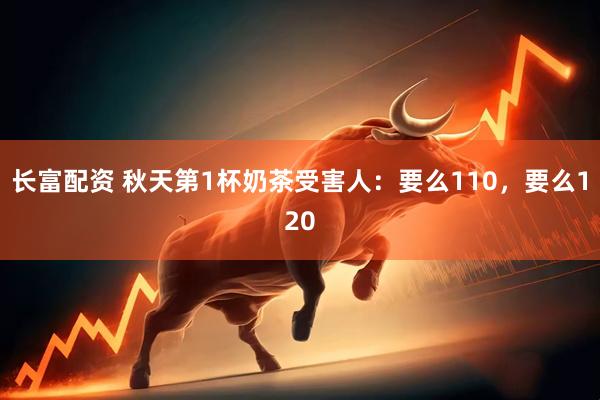 长富配资 秋天第1杯奶茶受害人：要么110，要么120