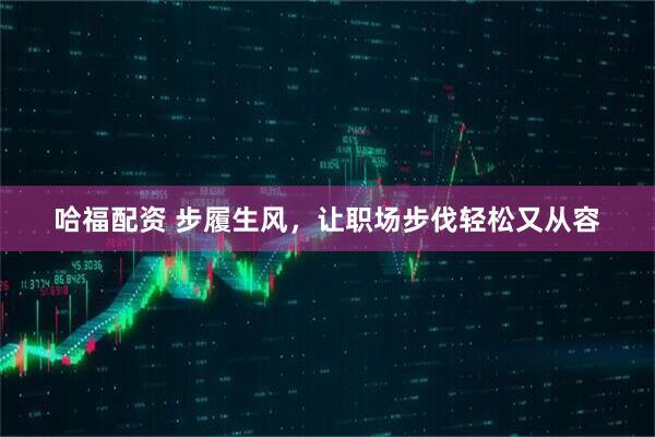哈福配资 步履生风，让职场步伐轻松又从容