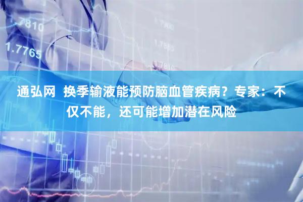 通弘网  换季输液能预防脑血管疾病？专家：不仅不能，还可能增加潜在风险