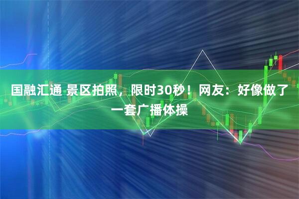 国融汇通 景区拍照，限时30秒！网友：好像做了一套广播体操