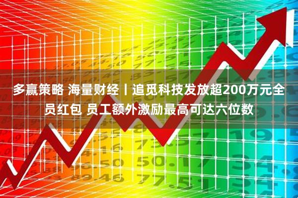 多赢策略 海量财经丨追觅科技发放超200万元全员红包 员工额外激励最高可达六位数