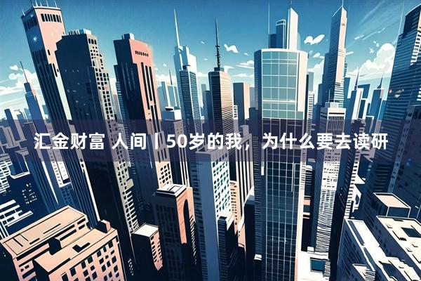 汇金财富 人间丨50岁的我，为什么要去读研