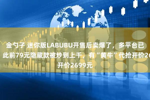 金勺子 迷你版LABUBU开售后卖爆了，多平台已售罄；此前79元隐藏款被炒到上千，有“黄牛”代抢开价2699元