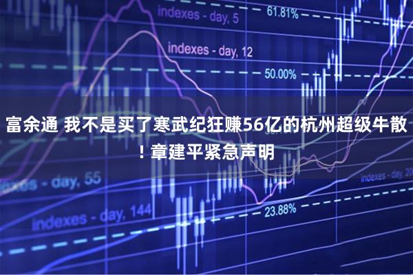 富余通 我不是买了寒武纪狂赚56亿的杭州超级牛散! 章建平紧急声明
