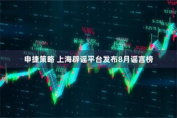 申捷策略 上海辟谣平台发布8月谣言榜