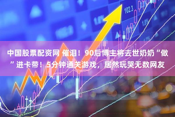 中国股票配资网 催泪！90后博主将去世奶奶“做”进卡带！5分钟通关游戏，居然玩哭无数网友