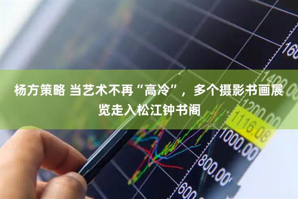 杨方策略 当艺术不再“高冷”，多个摄影书画展览走入松江钟书阁