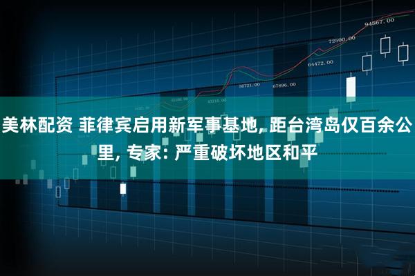 美林配资 菲律宾启用新军事基地, 距台湾岛仅百余公里, 专家: 严重破坏地区和平