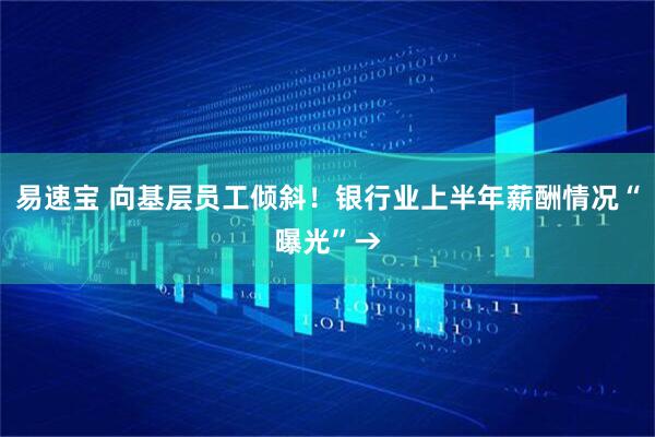 易速宝 向基层员工倾斜！银行业上半年薪酬情况“曝光”→