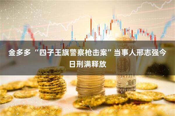 金多多 “四子王旗警察枪击案”当事人邢志强今日刑满释放