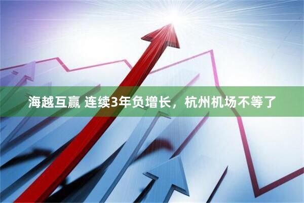 海越互赢 连续3年负增长，杭州机场不等了