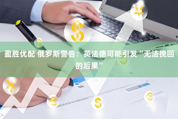 盈胜优配 俄罗斯警告：英法德可能引发“无法挽回的后果”