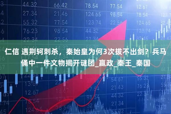 仁信 遇荆轲刺杀，秦始皇为何3次拔不出剑？兵马俑中一件文物揭开谜团_嬴政_秦王_秦国