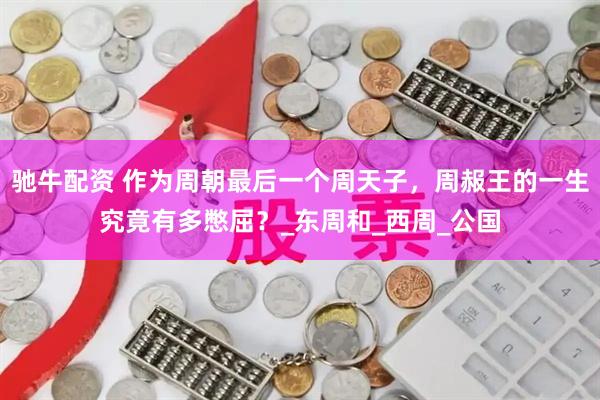 驰牛配资 作为周朝最后一个周天子，周赧王的一生究竟有多憋屈？_东周和_西周_公国