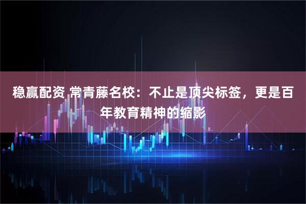 稳赢配资 常青藤名校：不止是顶尖标签，更是百年教育精神的缩影