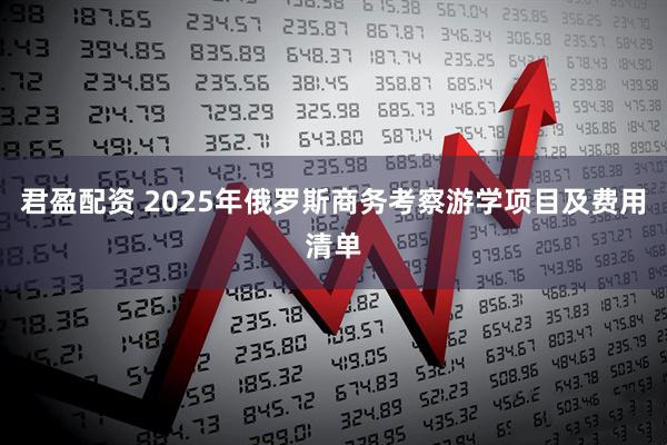 君盈配资 2025年俄罗斯商务考察游学项目及费用清单