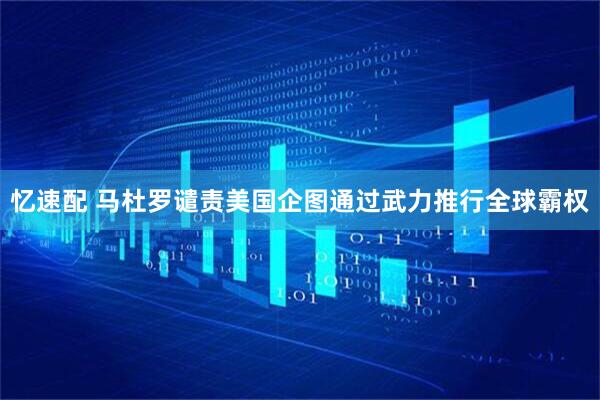 忆速配 马杜罗谴责美国企图通过武力推行全球霸权