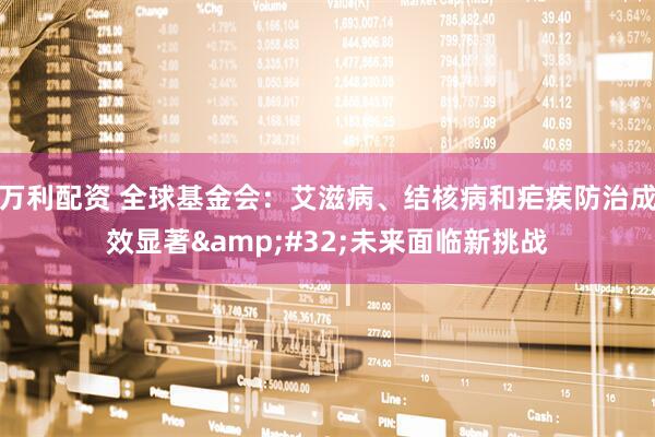 万利配资 全球基金会：艾滋病、结核病和疟疾防治成效显著&#32;未来面临新挑战