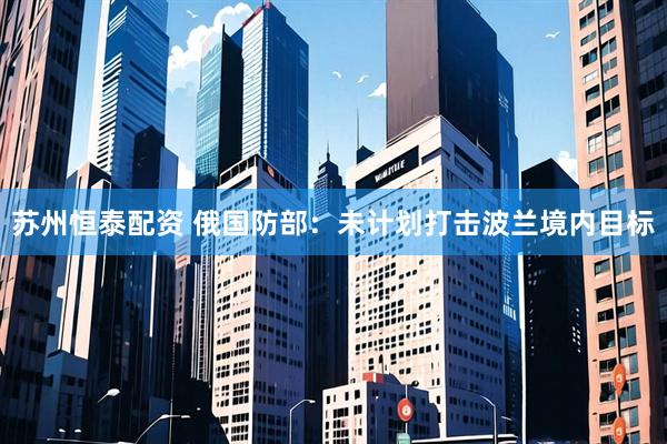苏州恒泰配资 俄国防部：未计划打击波兰境内目标