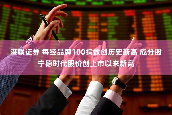 港联证券 每经品牌100指数创历史新高 成分股宁德时代股价创上市以来新高