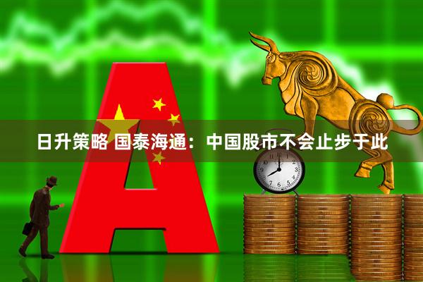 日升策略 国泰海通：中国股市不会止步于此