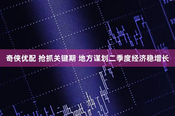 奇侠优配 抢抓关键期 地方谋划二季度经济稳增长