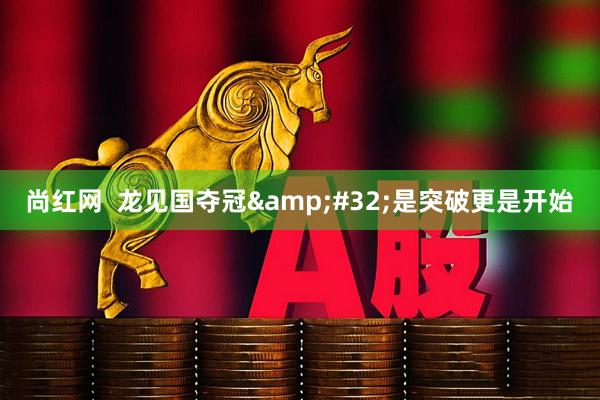 尚红网  龙见国夺冠&#32;是突破更是开始