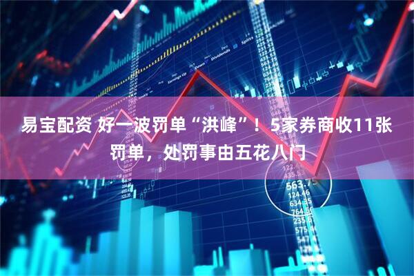 易宝配资 好一波罚单“洪峰”！5家券商收11张罚单，处罚事由五花八门