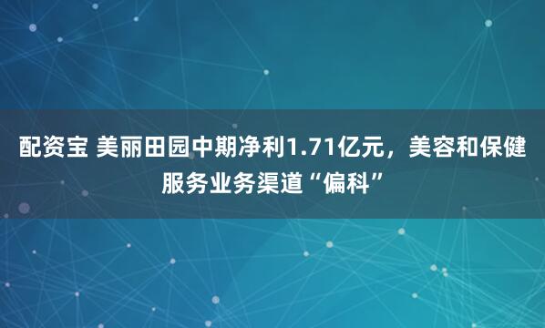 配资宝 美丽田园中期净利1.71亿元，美容和保健服务业务渠道“偏科”