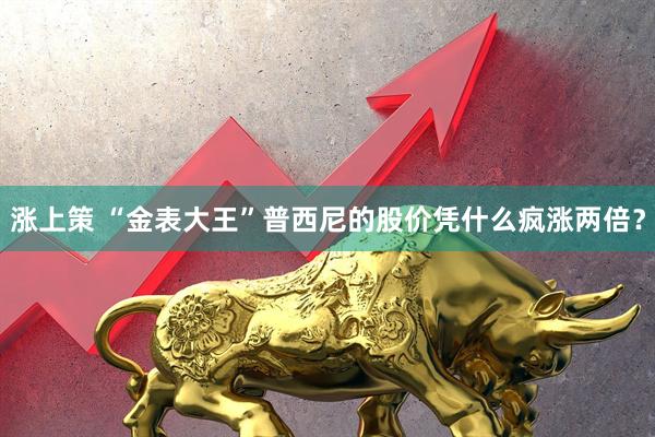 涨上策 “金表大王”普西尼的股价凭什么疯涨两倍？