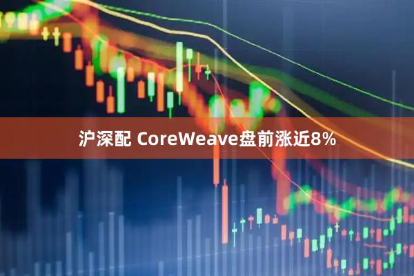 沪深配 CoreWeave盘前涨近8%