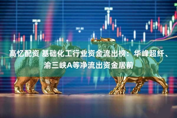 高忆配资 基础化工行业资金流出榜：华峰超纤、渝三峡A等净流出资金居前