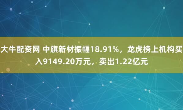 大牛配资网 中旗新材振幅18.91%，龙虎榜上机构买入9149.20万元，卖出1.22亿元