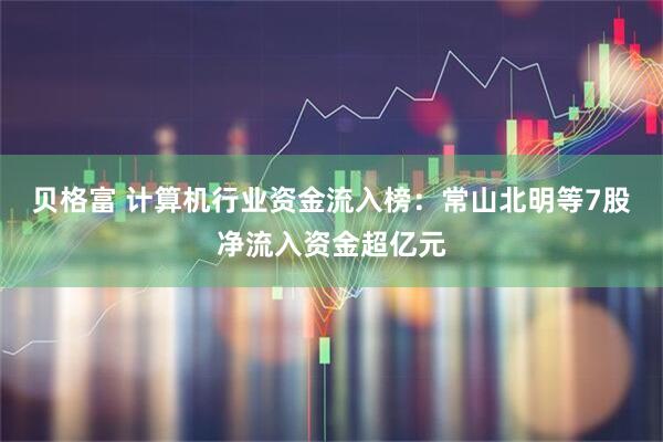 贝格富 计算机行业资金流入榜：常山北明等7股净流入资金超亿元